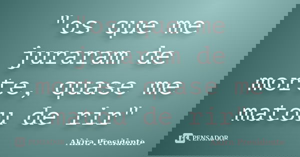 "os que me juraram de morte, quase me matou de rir"... Frase de Akira Presidente.