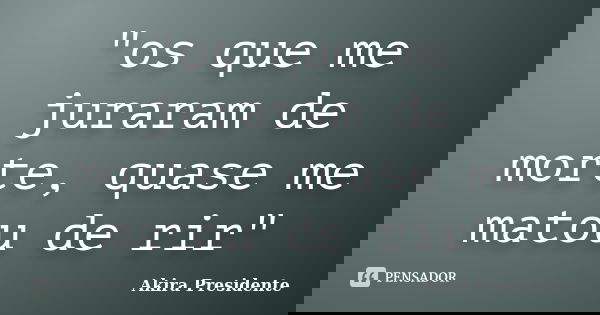 "os que me juraram de morte, quase me matou de rir"... Frase de Akira Presidente.
