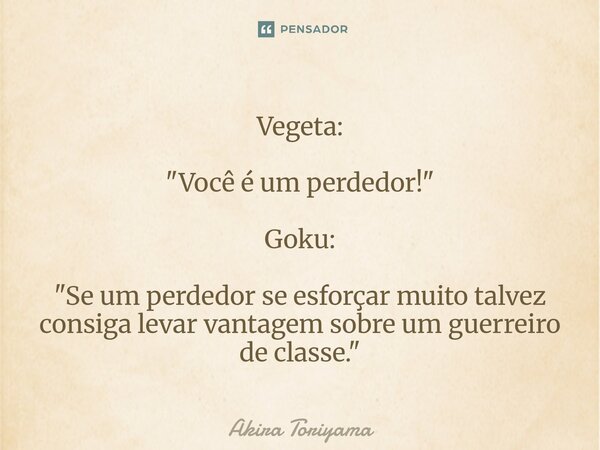 ⁠Vegeta: "Você é um perdedor!" Goku: "Se um perdedor se esforçar muito talvez consiga levar vantagem sobre um guerreiro de classe."... Frase de Akira Toriyama.
