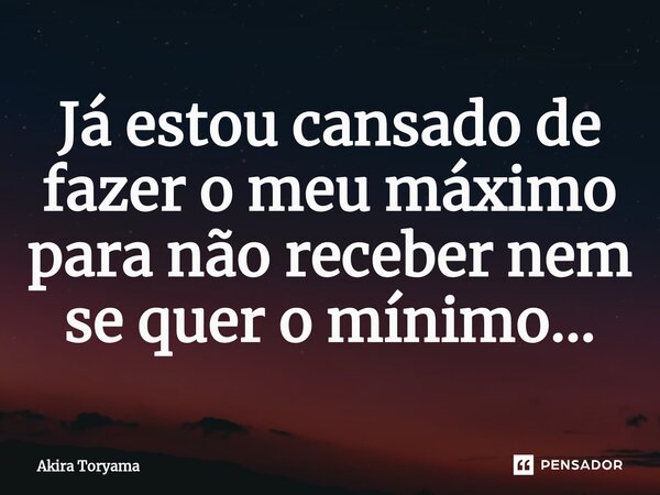 Já estou cansado de fazer o meu máximo para não receber nem se quer o mínimo...⁠... Frase de Akira Toryama.