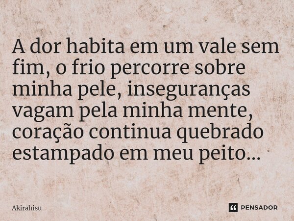 ⁠A dor habita em um vale sem fim, o frio percorre sobre minha pele, inseguranças vagam pela minha mente, coração continua quebrado estampado em meu peito...... Frase de AKIRAhisu.