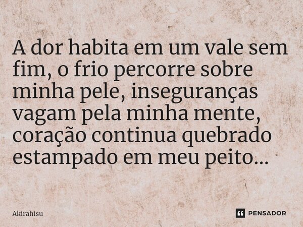 ⁠A dor habita em um vale sem fim, o frio percorre sobre minha pele, inseguranças vagam pela minha mente, coração continua quebrado estampado em meu peito...... Frase de AKIRAhisu.