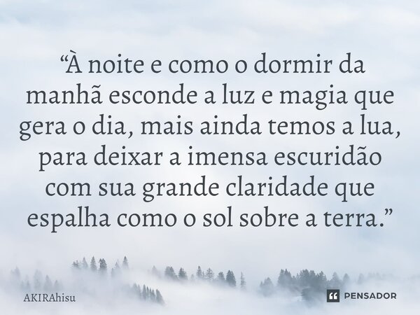 ⁠ “À noite e como o dormir da manhã esconde a luz e magia que gera o dia, mais ainda temos a lua, para deixar a imensa escuridão com sua grande claridade que es... Frase de AKIRAhisu.