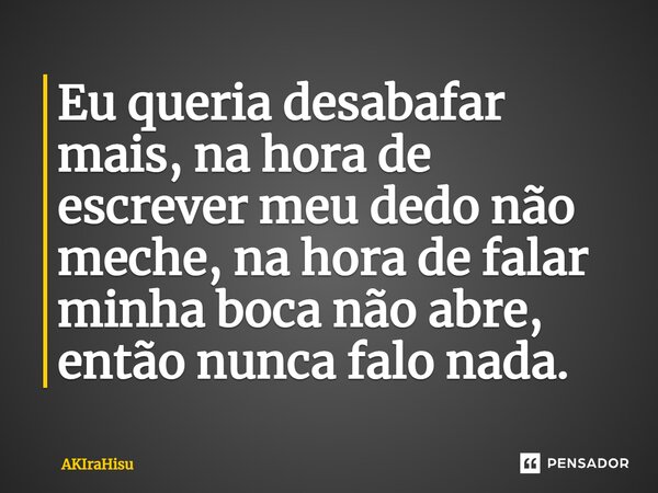 ⁠Eu queria desabafar mais, na hora de escrever meu dedo não meche, na hora de falar minha boca não abre, então nunca falo nada.... Frase de AKIRAhisu.