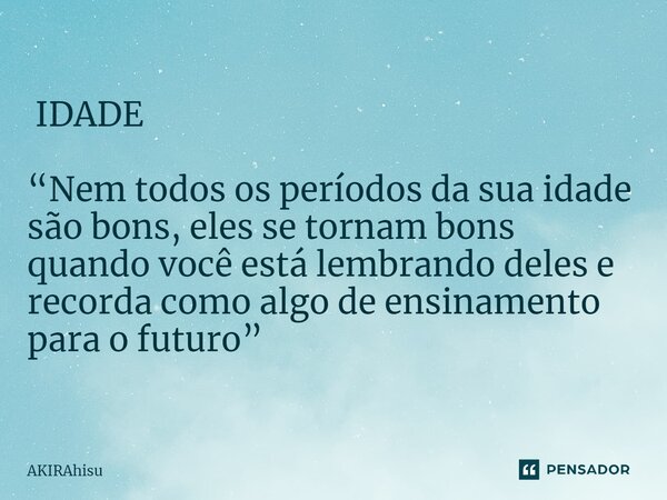 ⁠ IDADE “Nem todos os períodos da sua idade são bons, eles se tornam bons quando você está lembrando deles e recorda como algo de ensinamento para o futuro”... Frase de AKIRAhisu.