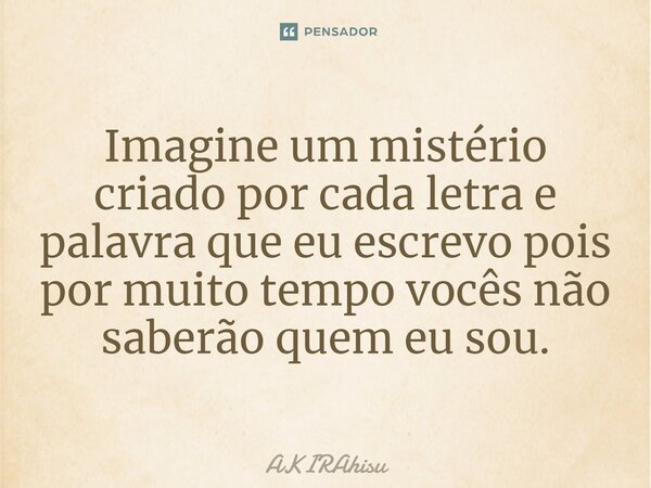 ⁠Imagine um mistério criado por cada letra e palavra que eu escrevo pois por muito tempo vocês não saberão quem eu sou.... Frase de AKIRAhisu.