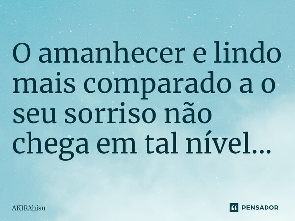 ⁠O amanhecer e lindo mais comparado a o seu sorriso não chega em tal nível...... Frase de AKIRAhisu.