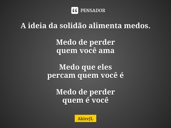 ⁠A ideia da solidão alimenta medos. Medo de perder
quem você ama Medo que eles
percam quem você é Medo de perder
quem é você... Frase de AkireJL.