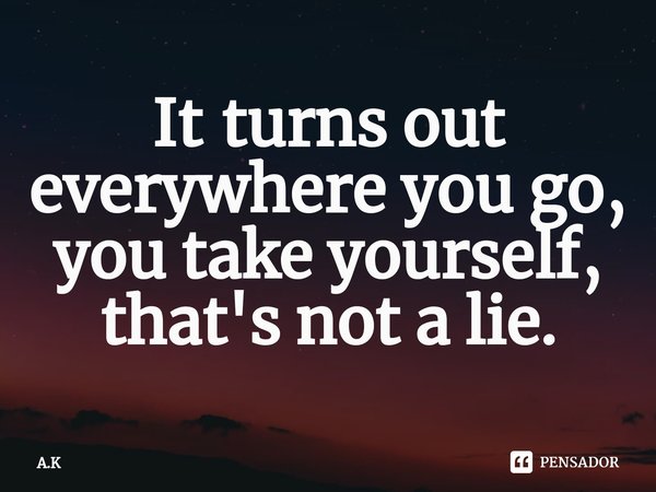 ⁠It  turns out everywhere you go‚ you take yourself‚ that's not a lie.... Frase de A.K.