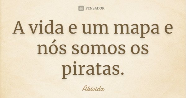 A vida e um mapa e nós somos os piratas.... Frase de Akivida.