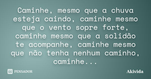 Caminhe, mesmo que a chuva esteja caindo, caminhe mesmo que o vento sopre forte, caminhe mesmo que a solidão te acompanhe, caminhe mesmo que não tenha nenhum ca... Frase de Akivida.