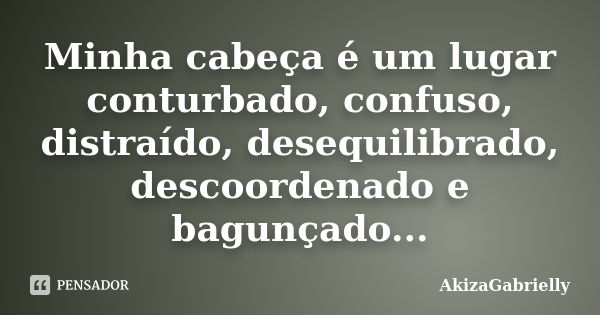 Minha cabeça é um lugar conturbado, confuso, distraído, desequilibrado, descoordenado e bagunçado...... Frase de AkizaGabrielly.