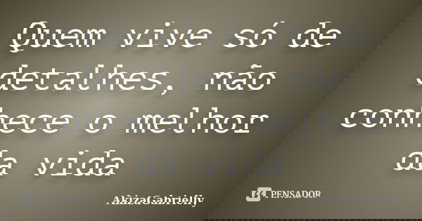 Quem vive só de detalhes, não conhece o melhor da vida... Frase de AkizaGabrielly.