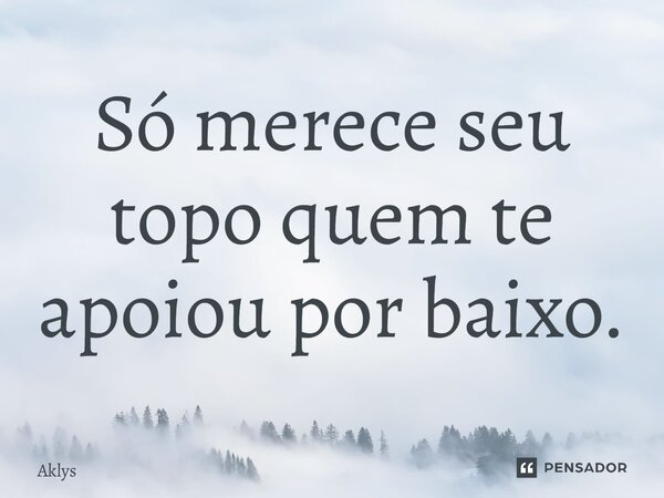⁠Só merece seu topo quem te apoiou por baixo.... Frase de Aklys.