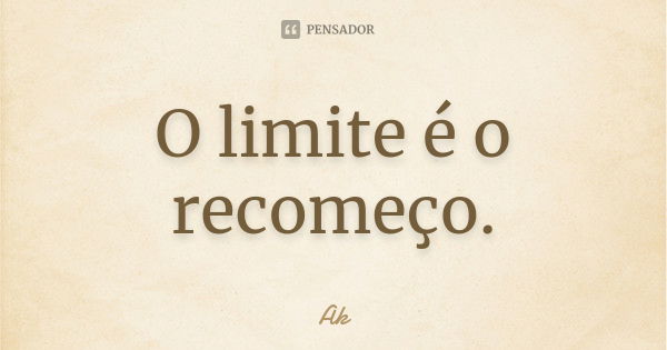 O limite é o recomeço.... Frase de AK.