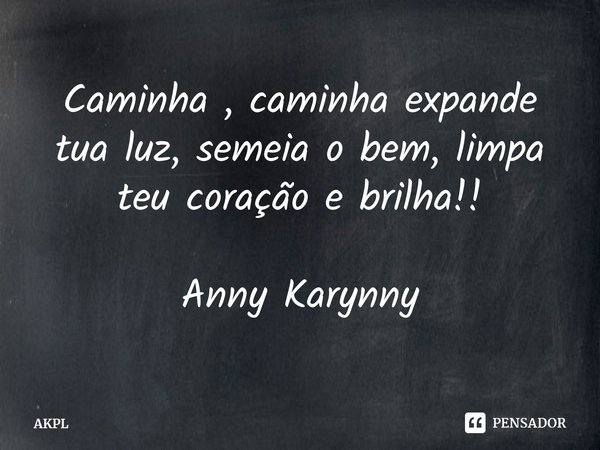 ⁠Caminha , caminha expande tua luz, semeia o bem, limpa teu coração e brilha!! Anny Karynny... Frase de AKPL.