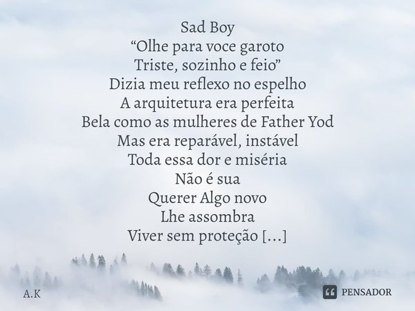 ⁠Sad Boy
“Olhe para voce garoto
Triste, sozinho e feio”
Dizia meu reflexo no espelho
A arquitetura era perfeita
Bela como as mulheres de Father Yod
Mas era repa... Frase de A.K.