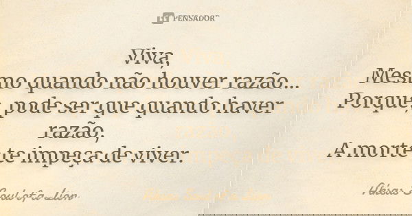 Viva, Mesmo quando não houver razão... Porque, pode ser que quando haver razão, A morte te impeça de viver.... Frase de Aksas Soul of a Lion.