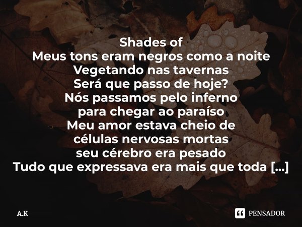 ⁠Shades of
Meus tons eram negros como a noite
Vegetando nas tavernas
Será que passo de hoje?
Nós passamos pelo inferno
para chegar ao paraíso
Meu amor estava ch... Frase de A.K.