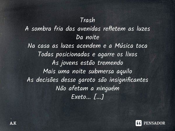 ⁠Trash
A sombra fria das avenidas refletem as luzes
Da noite
Na casa as luzes acendem e a Música toca
Todas posicionadas e agarre os lixos
As jovens estão treme... Frase de A.K.