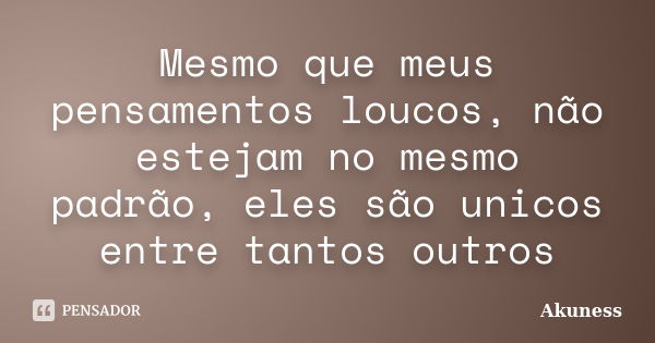 Mesmo que meus pensamentos loucos, não estejam no mesmo padrão, eles são unicos entre tantos outros... Frase de Akuness.