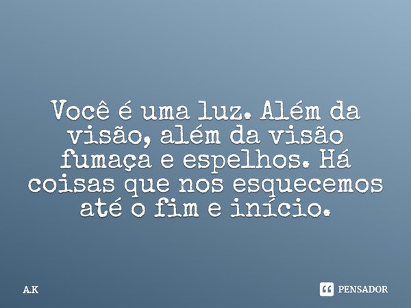 Você é uma luz. Além da visão, além da visão fumaça e espelhos. Há coisas que nos esquecemos até o fim e início.... Frase de A.K.