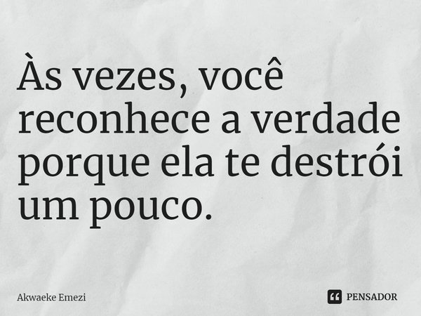 ⁠Às vezes, você reconhece a verdade porque ela te destrói um pouco.... Frase de Akwaeke Emezi.