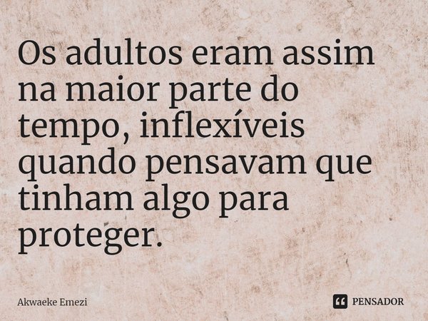 ⁠Os adultos eram assim na maior parte do tempo, inflexíveis quando pensavam que tinham algo para proteger.... Frase de Akwaeke Emezi.