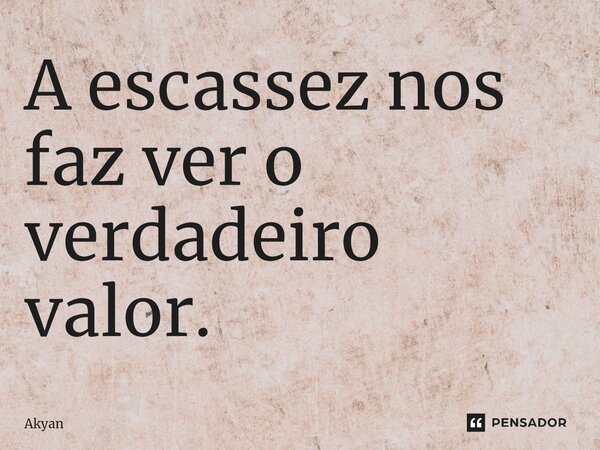 ⁠A escassez nos faz ver o verdadeiro valor.... Frase de Akyan.