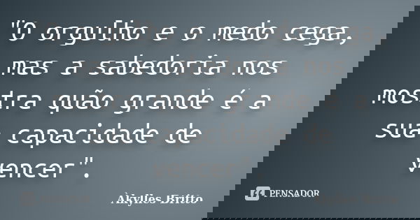 "O orgulho e o medo cega, mas a sabedoria nos mostra quão grande é a sua capacidade de vencer".... Frase de Àkylles Britto.