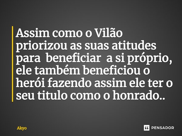 ⁠Assim como o Vilão priorizou as suas atitudes para beneficiar a si próprio, ele também beneficiou o herói fazendo assim ele ter o seu titulo como o honrado..... Frase de Akyo.
