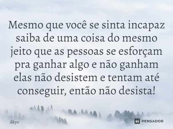 ⁠Mesmo que você se sinta incapaz saiba de uma coisa do mesmo jeito que as pessoas se esforçam pra ganhar algo e não ganham elas não desistem e tentam até conseg... Frase de Akyo.