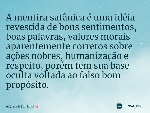 ⁠A mentira satânica é uma idéia revestida de bons sentimentos, boas palavras, valores morais aparentemente corretos sobre ações nobres, humanização e respeito, ... Frase de Al3xandr3Th3BiG.