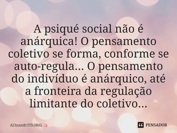 ⁠A psiqué social não é anárquica! Opensamento coletivo se forma, conforme se auto-regula... Opensamento do indivíduo é anárquico, até a fronteira da regulação l... Frase de Al3xandr3Th3BiG.