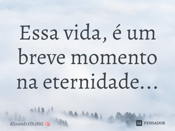 ⁠Essa vida, é um breve momento na eternidade...... Frase de Al3xandr3Th3BiG.