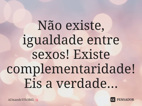 ⁠Não existe, igualdade entre sexos!Existe complementaridade! Eis a verdade...... Frase de Al3xandr3Th3BiG.