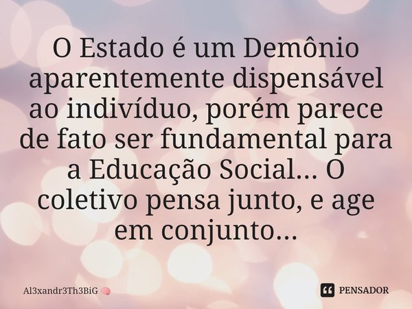 ⁠O Estado é um Demônio aparentemente dispensável ao indivíduo, porém parece de fato ser fundamental para a Educação Social... O coletivo pensa junto, e age em c... Frase de Al3xandr3Th3BiG.