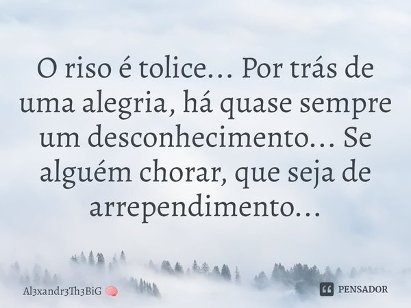 ⁠⁠O riso é tolice...Por trás de uma alegria, há quase sempre um desconhecimento... Se alguém chorar, que seja de arrependimento...... Frase de Al3xandr3Th3BiG.