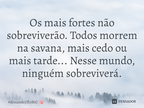 ⁠Os mais fortes não sobreviverão. Todos morrem na savana, mais cedo ou mais tarde... Nesse mundo, ninguém sobreviverá.... Frase de Al3xandr3Th3BiG.