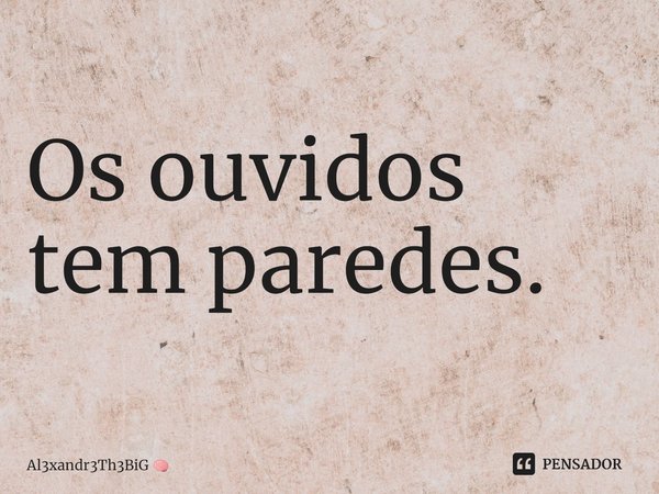 ⁠Os ouvidos tem paredes.... Frase de Al3xandr3Th3BiG.