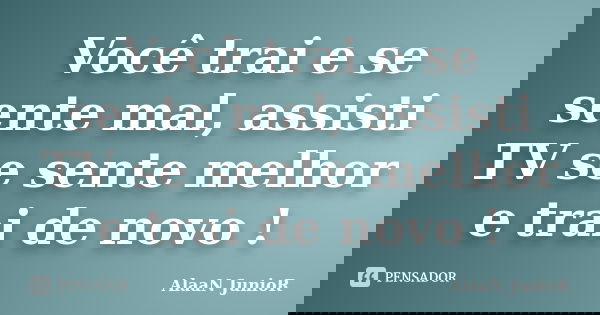 Você trai e se sente mal, assisti TV se sente melhor e trai de novo !... Frase de AlaaN JunioR.