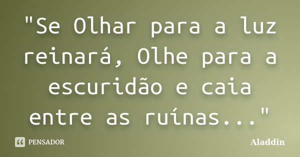 "Se Olhar para a luz reinará, Olhe para a escuridão e caia entre as ruínas..."... Frase de Aladdin.