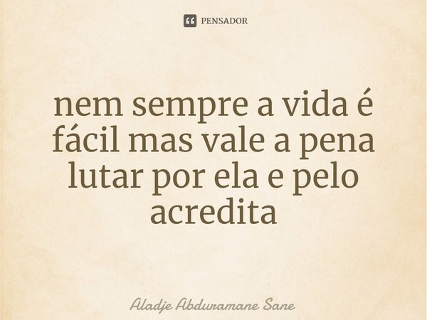 ⁠nem sempre a vida é fácil mas vale a pena lutar por ela e pelo acredita... Frase de Aladje Abduramane Sane.