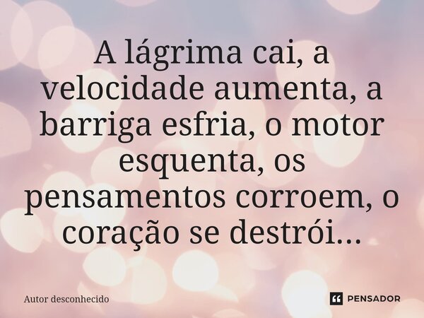 ⁠A lágrima cai, a velocidade aumenta, a barriga esfria, o motor esquenta, os pensamentos corroem, o coração se destrói...... Frase de Autor desconhecido.