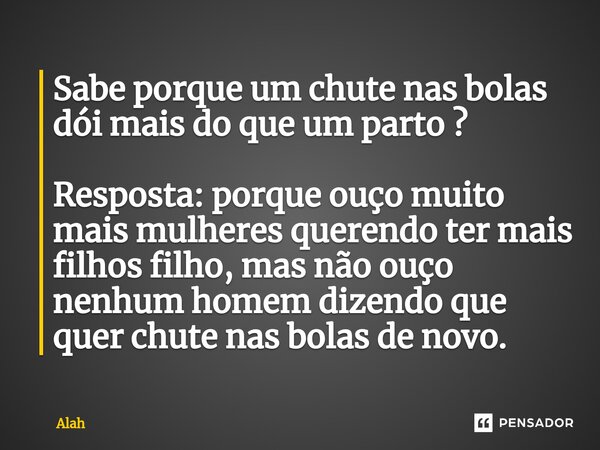 ⁠Sabe porque um chute nas bolas dói mais do que um parto ? Resposta: porque ouço muito mais mulheres querendo ter mais filhos filho, mas não ouço nenhum homem d... Frase de Alah.