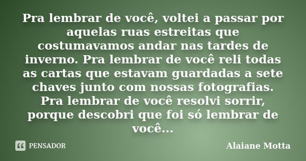 Pra lembrar de você, voltei a passar por aquelas ruas estreitas que costumavamos andar nas tardes de inverno. Pra lembrar de você reli todas as cartas que estav... Frase de Alaiane Motta.