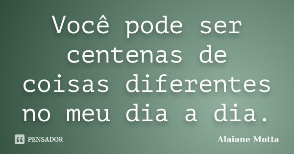 Você pode ser centenas de coisas diferentes no meu dia a dia.... Frase de Alaiane Motta.