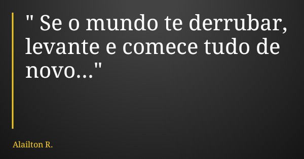 " Se o mundo te derrubar, levante e comece tudo de novo..."... Frase de Alailton R..