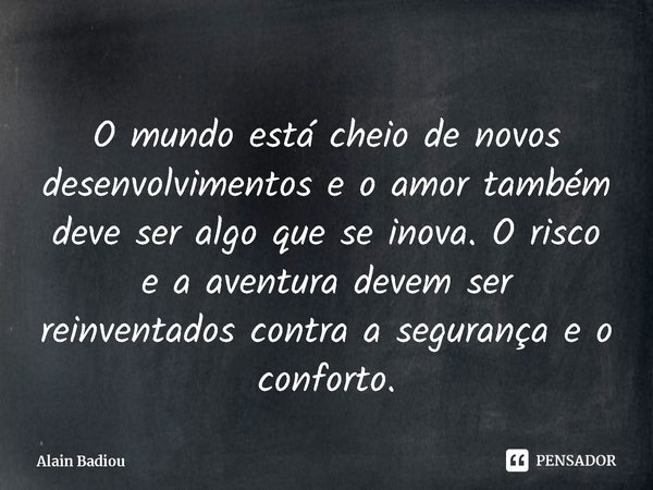 ⁠O mundo está cheio de novos desenvolvimentos e o amor também deve ser algo que se inova. O risco e a aventura devem ser reinventados contra a segurança e o con... Frase de Alain Badiou.