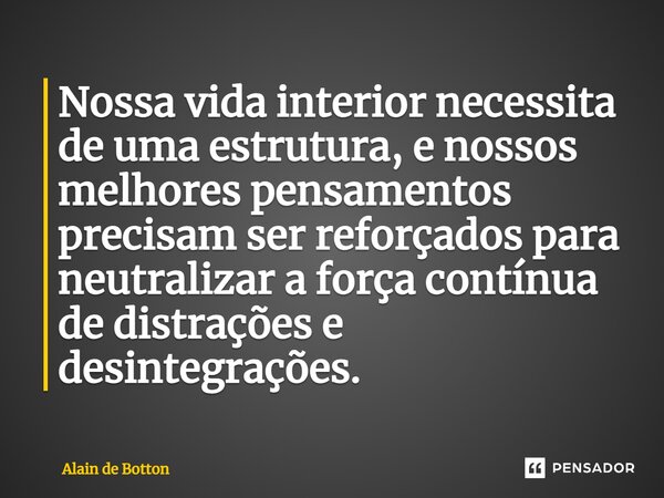 Nossa vida interior necessita de uma estrutura, e nossos melhores pensamentos precisam ser reforçados para neutralizar a força contínua de distrações e desinteg... Frase de Alain de Botton.